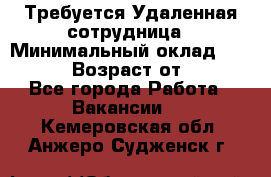 Требуется Удаленная сотрудница › Минимальный оклад ­ 97 000 › Возраст от ­ 18 - Все города Работа » Вакансии   . Кемеровская обл.,Анжеро-Судженск г.